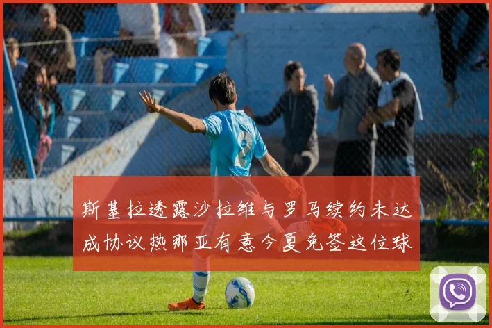 斯基拉透露沙拉维与罗马续约未达成协议热那亚有意今夏免签这位球员