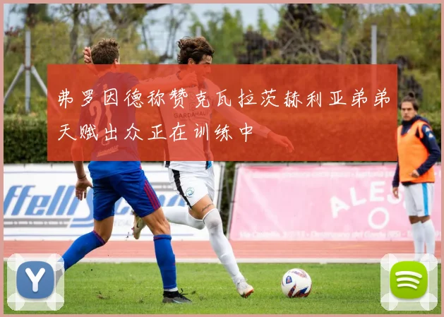 弗罗因德称赞克瓦拉茨赫利亚弟弟天赋出众正在训练中