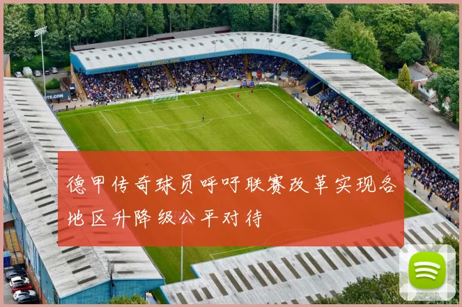 德甲传奇球员呼吁联赛改革实现各地区升降级公平对待