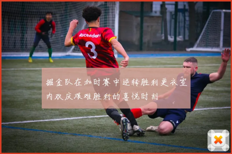 掘金队在加时赛中逆转胜利更衣室内欢庆艰难胜利的喜悦时刻