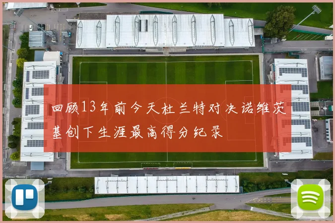 回顾13年前今天杜兰特对决诺维茨基创下生涯最高得分纪录