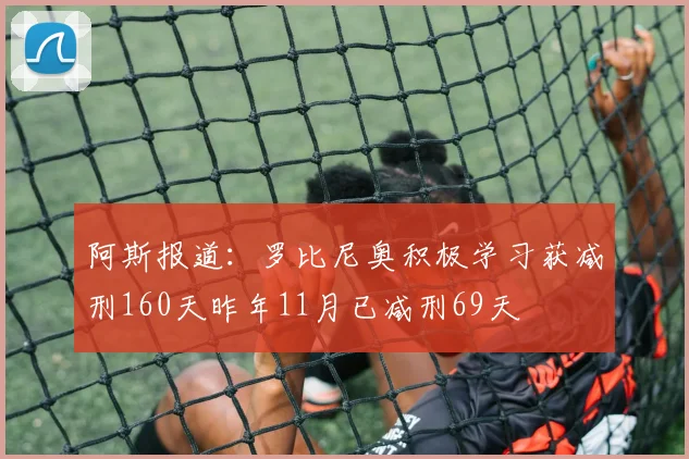 阿斯报道：罗比尼奥积极学习获减刑160天昨年11月已减刑69天