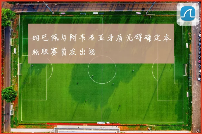 姆巴佩与阿韦洛亚矛盾无碍确定本轮联赛首发出场