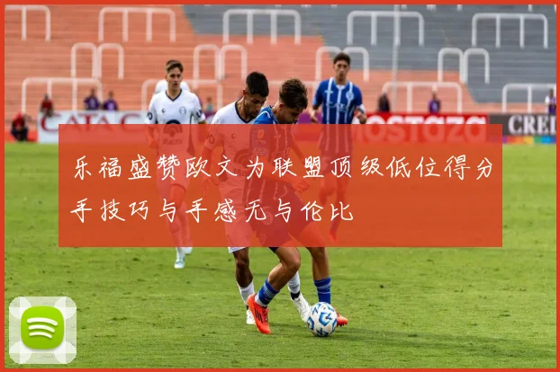 乐福盛赞欧文为联盟顶级低位得分手技巧与手感无与伦比