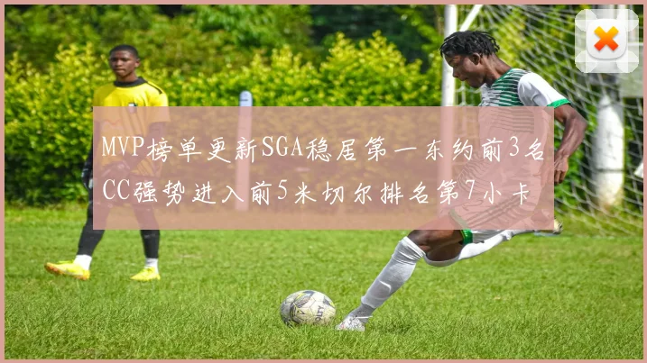 MVP榜单更新SGA稳居第一东约前3名CC强势进入前5米切尔排名第7小卡获提名
