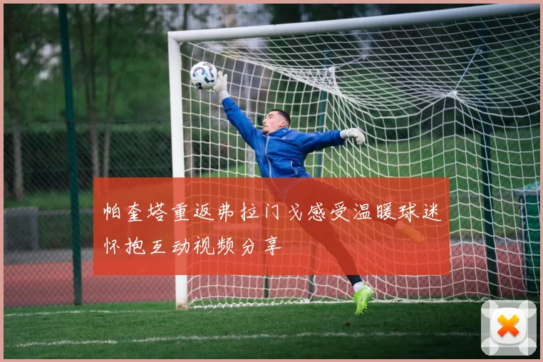 帕奎塔重返弗拉门戈感受温暖球迷怀抱互动视频分享