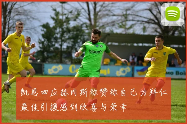 凯恩回应赫内斯称赞称自己为拜仁最佳引援感到欣喜与荣幸