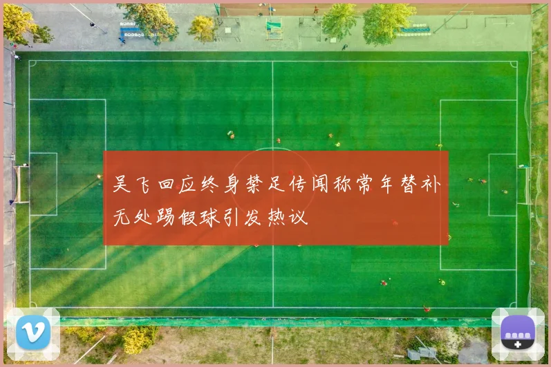 吴飞回应终身禁足传闻称常年替补无处踢假球引发热议