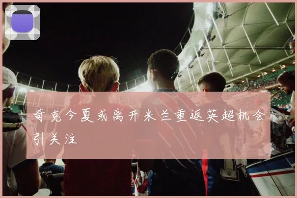 奇克今夏或离开米兰重返英超机会引关注