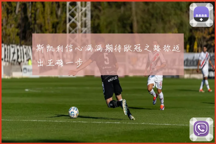 斯凯利信心满满期待欧冠之路称迈出正确一步