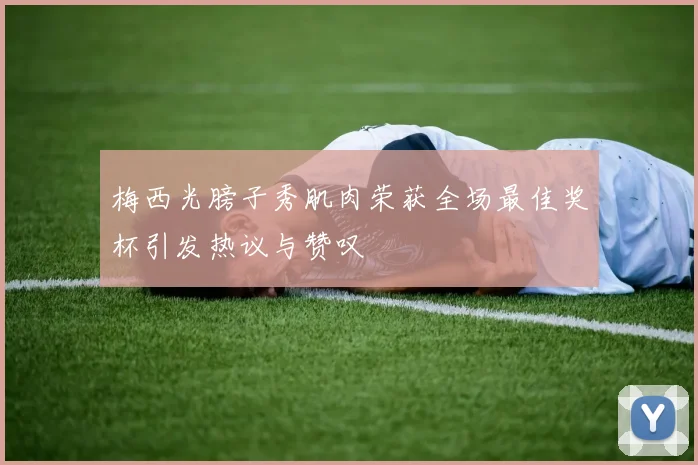 梅西光膀子秀肌肉荣获全场最佳奖杯引发热议与赞叹