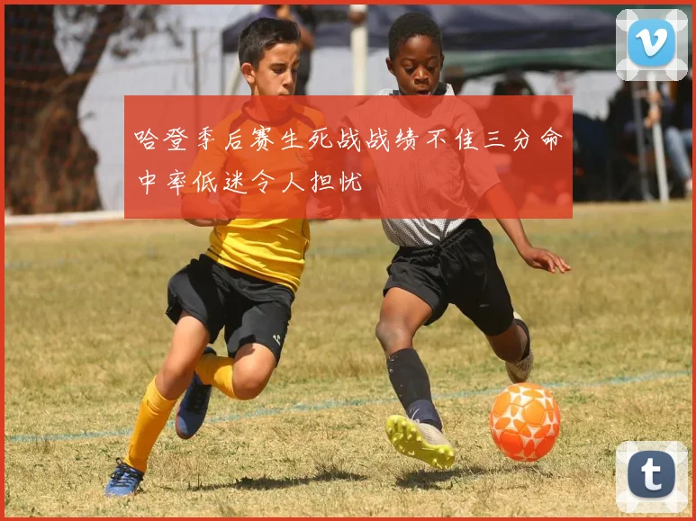 哈登季后赛生死战战绩不佳三分命中率低迷令人担忧