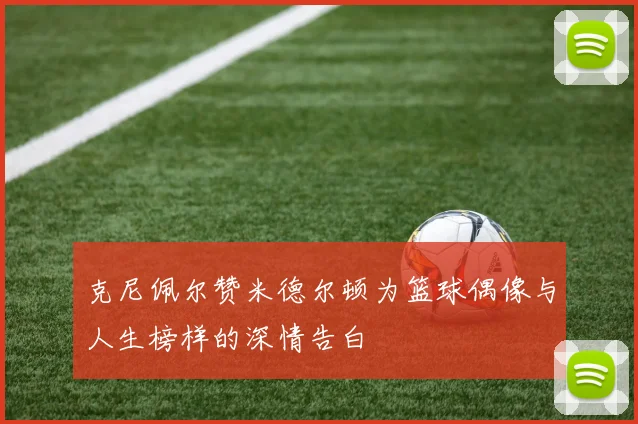 克尼佩尔赞米德尔顿为篮球偶像与人生榜样的深情告白