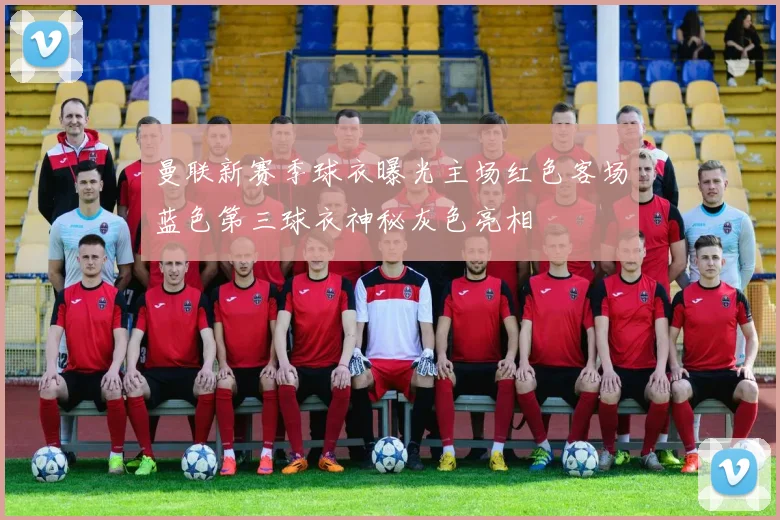 曼联新赛季球衣曝光主场红色客场蓝色第三球衣神秘灰色亮相